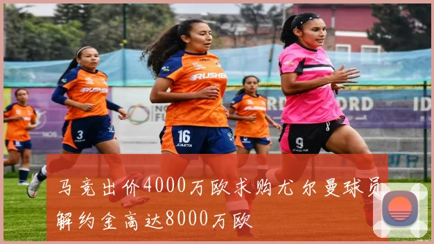 马竞出价4000万欧求购尤尔曼球员解约金高达8000万欧