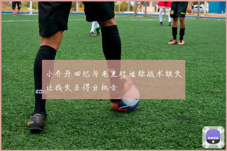 小乔丹回忆与老里对话称战术缺失让我失去得分机会