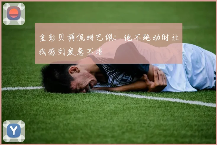 金彭贝调侃姆巴佩：他不跑动时让我感到疲惫不堪