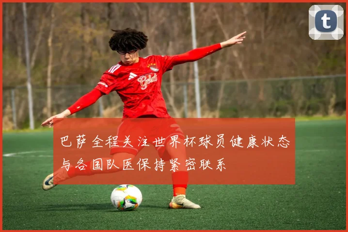 巴萨全程关注世界杯球员健康状态与各国队医保持紧密联系