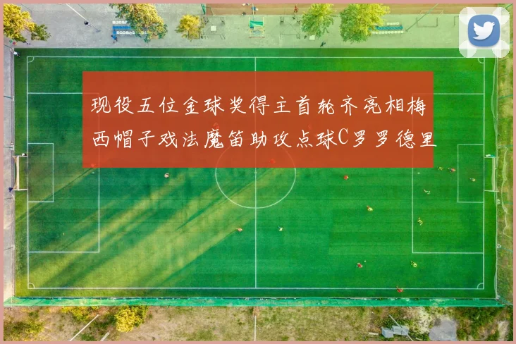 现役五位金球奖得主首轮齐亮相梅西帽子戏法魔笛助攻点球C罗罗德里握手言和
