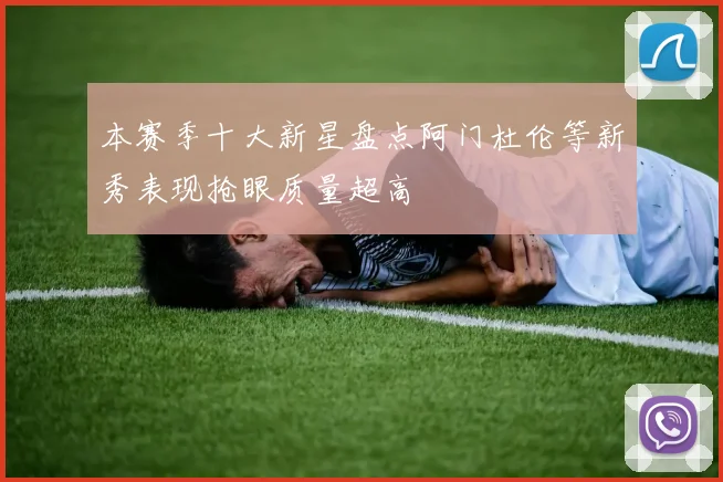 本赛季十大新星盘点阿门杜伦等新秀表现抢眼质量超高