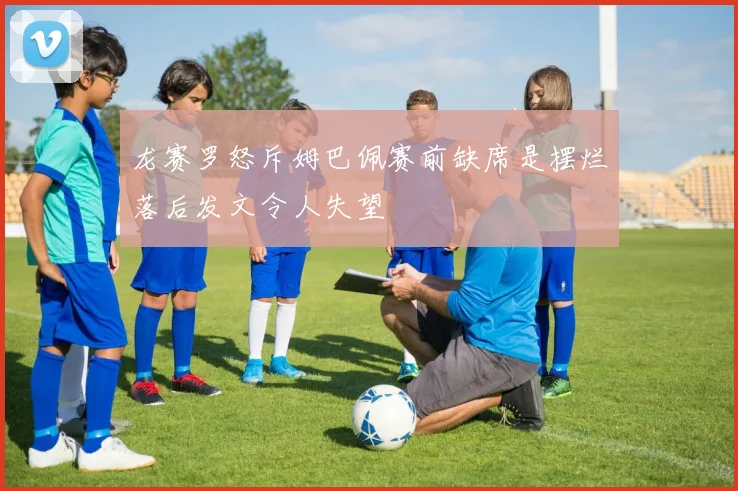 龙赛罗怒斥姆巴佩赛前缺席是摆烂落后发文令人失望