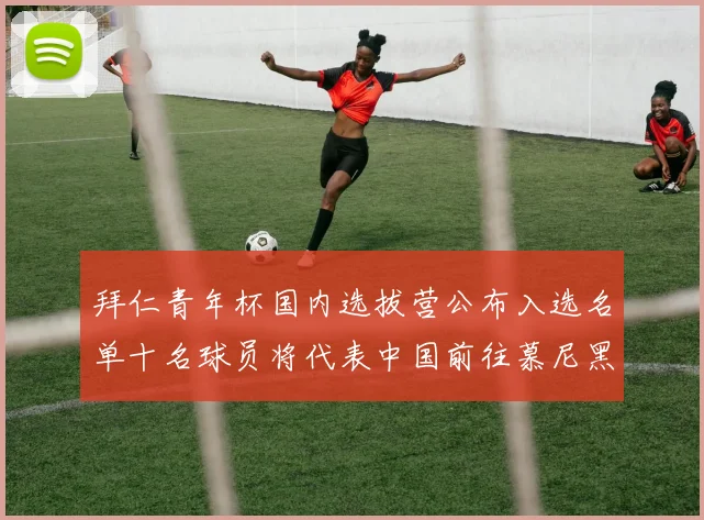 拜仁青年杯国内选拔营公布入选名单十名球员将代表中国前往慕尼黑