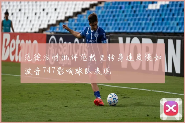 范德法特批评范戴克转身速度慢如波音747影响球队表现