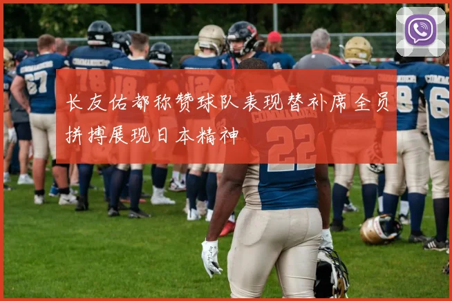 长友佑都称赞球队表现替补席全员拼搏展现日本精神