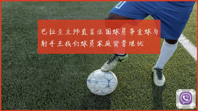 巴拉圭主帅直言法国球员争金球与射手王我们球员家庭背景堪忧