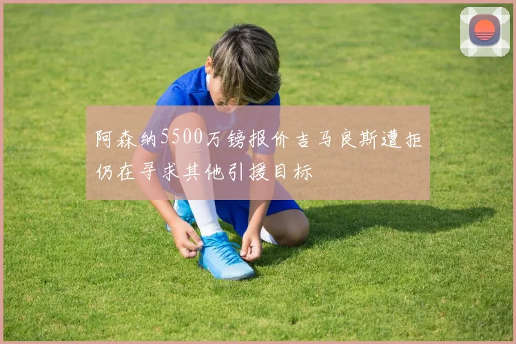 阿森纳5500万镑报价吉马良斯遭拒仍在寻求其他引援目标