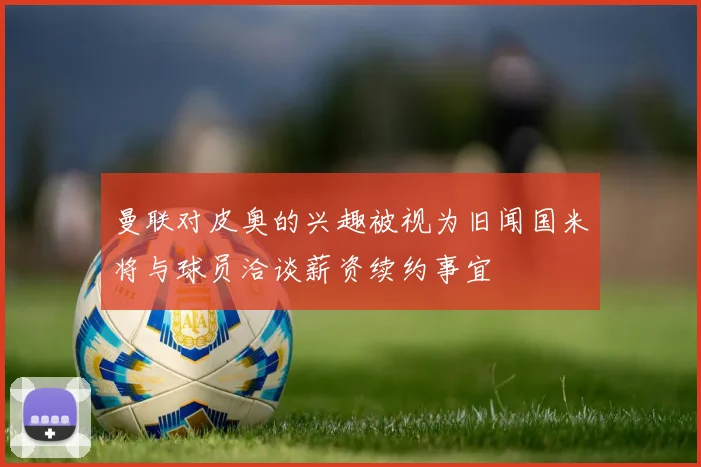 曼联对皮奥的兴趣被视为旧闻国米将与球员洽谈薪资续约事宜